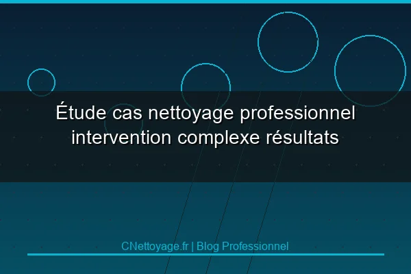 &Eacute;tude cas nettoyage professionnel intervention complexe r&eacute;sultats